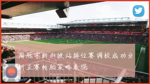 周冠宇新加坡站排位赛调校成功分析正赛轮胎策略表现