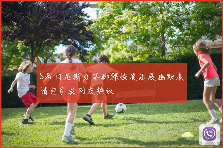 S希门尼斯分享脚踝恢复进展幽默表情包引发网友热议
