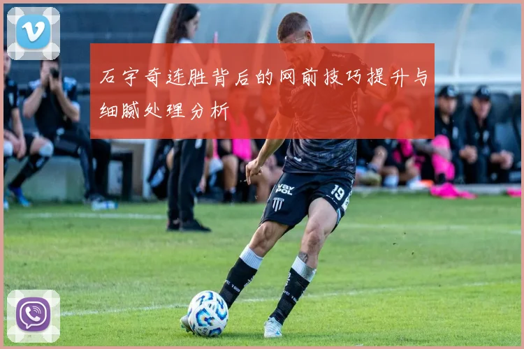 石宇奇连胜背后的网前技巧提升与细腻处理分析