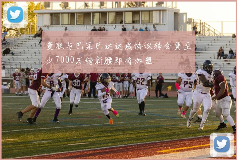 曼联与巴莱巴达达成协议转会费至少7000万镑新腰即将加盟