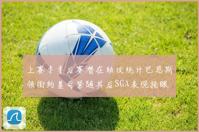 上赛季季后赛潜在助攻统计巴恩斯领衔约基奇紧随其后SGA表现抢眼