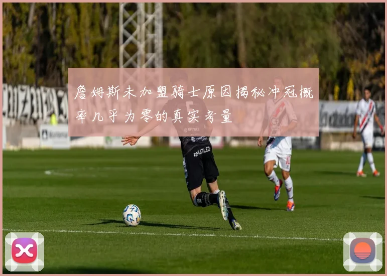 詹姆斯未加盟骑士原因揭秘冲冠概率几乎为零的真实考量