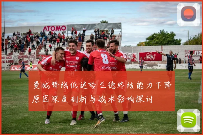 曼城锋线低迷哈兰德终结能力下降原因深度剖析与战术影响探讨