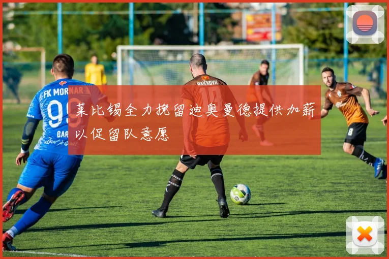 莱比锡全力挽留迪奥曼德提供加薪以促留队意愿