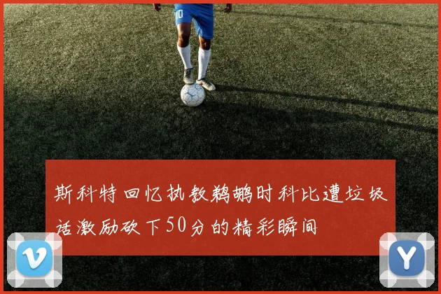 斯科特回忆执教鹈鹕时科比遭垃圾话激励砍下50分的精彩瞬间
