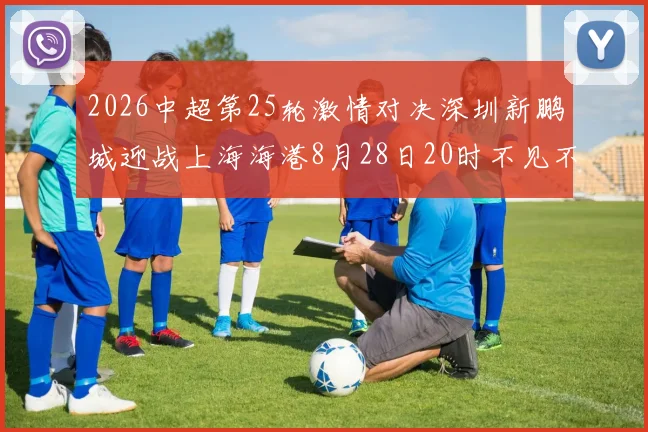 2026中超第25轮激情对决深圳新鹏城迎战上海海港8月28日20时不见不散