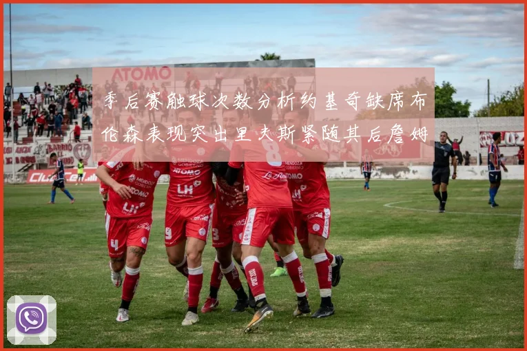 季后赛触球次数分析约基奇缺席布伦森表现突出里夫斯紧随其后詹姆斯缺阵影响显著