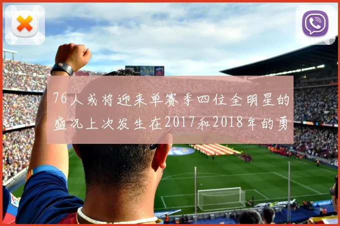 76人或将迎来单赛季四位全明星的盛况上次发生在2017和2018年的勇士队
